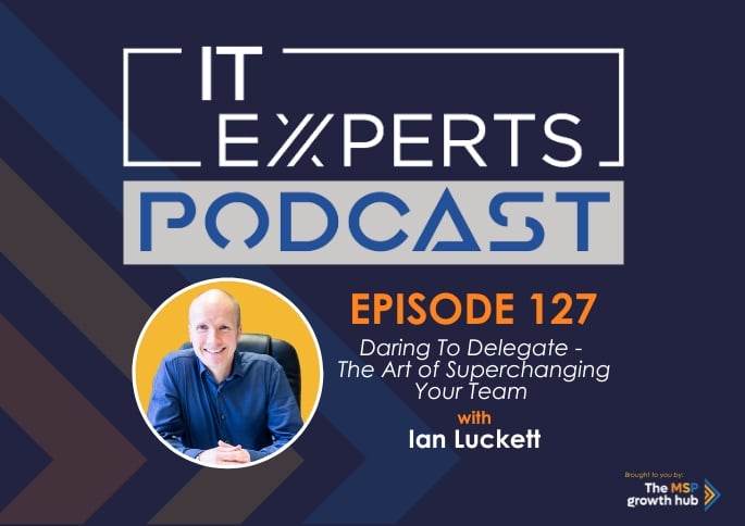 Ian Luckett - Innovate to Success - IT Experts - The MSP Growth Hub - Daring To Delegate - The Art Of Superchanging Your Team - Podcast Episode 127- UK